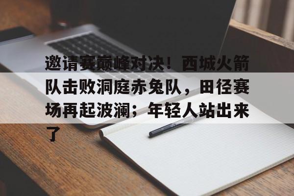 包含邀请赛巅峰对决！西城火箭队击败洞庭赤兔队，田径赛场再起波澜；年轻人站出来了的词条