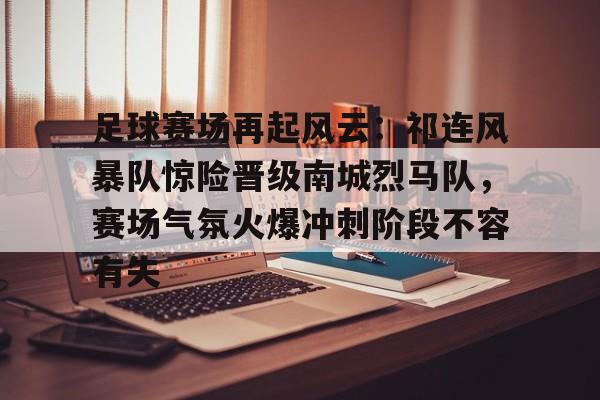 足球赛场再起风云：祁连风暴队惊险晋级南城烈马队，赛场气氛火爆冲刺阶段不容有失的简单介绍