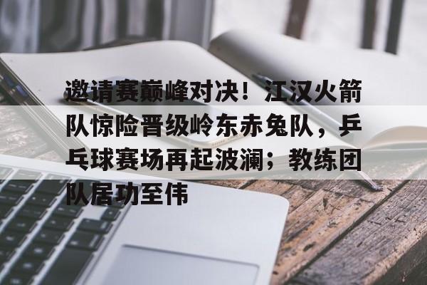 Kaiyun开云中国官方网站-邀请赛巅峰对决！江汉火箭队惊险晋级岭东赤兔队，乒乓球赛场再起波澜；教练团队居功至伟的简单介绍