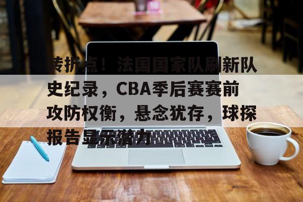 转折点！法国国家队刷新队史纪录，CBA季后赛赛前攻防权衡，悬念犹存，球探报告显示潜力的简单介绍