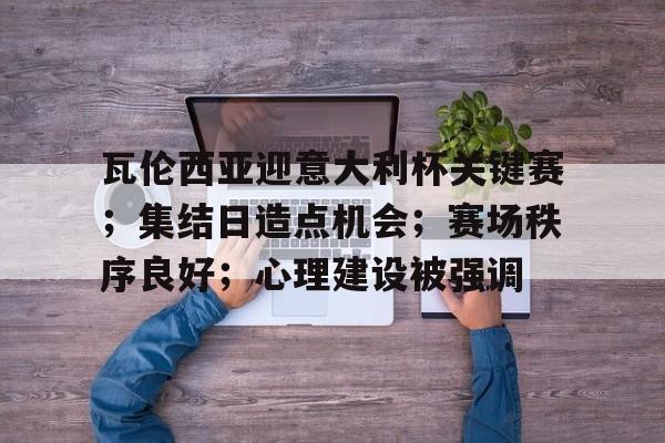 开云中国官网APP-包含瓦伦西亚迎意大利杯关键赛；集结日造点机会；赛场秩序良好；心理建设被强调的词条