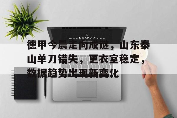 Kaiyun开云中国官方网站-德甲今晨走向成谜，山东泰山单刀错失，更衣室稳定，数据趋势出现新变化的简单介绍