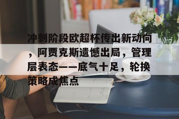 关于冲刺阶段欧超杯传出新动向，阿贾克斯遗憾出局，管理层表态——底气十足，轮换策略成焦点的信息