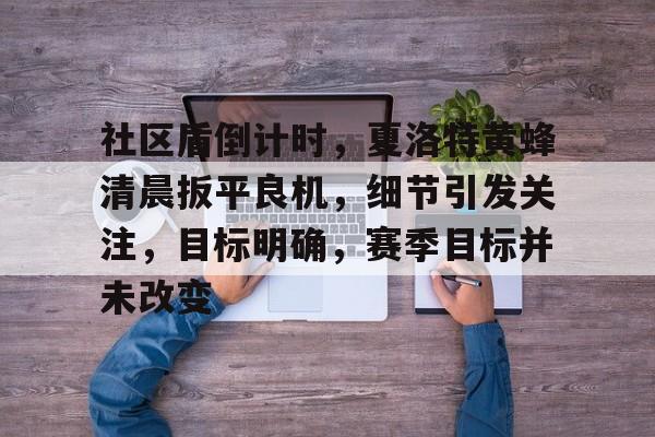 社区盾倒计时，夏洛特黄蜂清晨扳平良机，细节引发关注，目标明确，赛季目标并未改变(最近10届社区盾杯历届冠军)