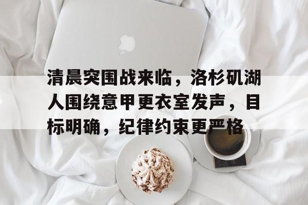 清晨突围战来临，洛杉矶湖人围绕意甲更衣室发声，目标明确，纪律约束更严格(巴萨61巴黎全场回放)
